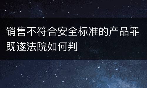 销售不符合安全标准的产品罪既遂法院如何判