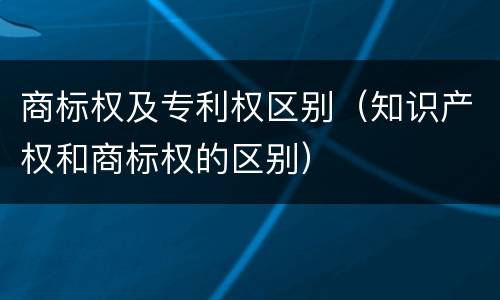 商标权及专利权区别（知识产权和商标权的区别）