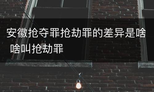 安徽抢夺罪抢劫罪的差异是啥 啥叫抢劫罪