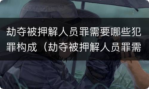 劫夺被押解人员罪需要哪些犯罪构成（劫夺被押解人员罪需要哪些犯罪构成的条件）