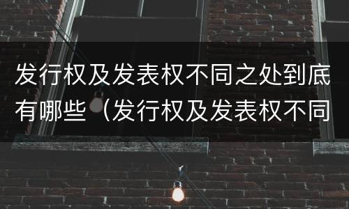 发行权及发表权不同之处到底有哪些（发行权及发表权不同之处到底有哪些特点）