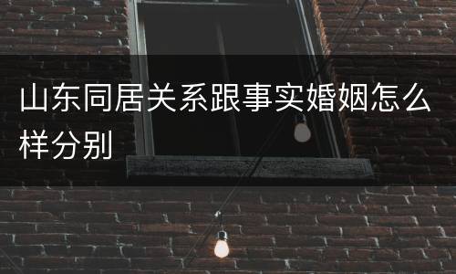 山东同居关系跟事实婚姻怎么样分别
