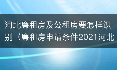 河北廉租房及公租房要怎样识别（廉租房申请条件2021河北）