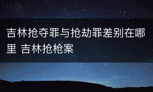 吉林抢夺罪与抢劫罪差别在哪里 吉林抢枪案