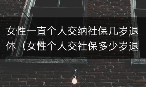 女性一直个人交纳社保几岁退休（女性个人交社保多少岁退休）