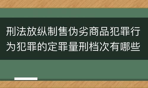 刑法放纵制售伪劣商品犯罪行为犯罪的定罪量刑档次有哪些