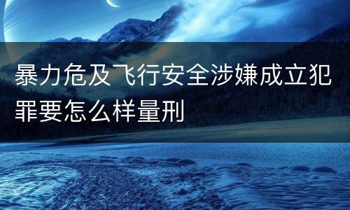 暴力危及飞行安全涉嫌成立犯罪要怎么样量刑