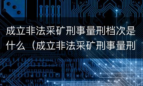 成立非法采矿刑事量刑档次是什么（成立非法采矿刑事量刑档次是什么标准）
