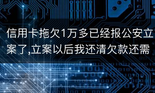 信用卡拖欠1万多已经报公安立案了,立案以后我还清欠款还需要坐牢吗牢吗