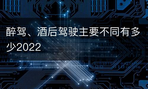 醉驾、酒后驾驶主要不同有多少2022