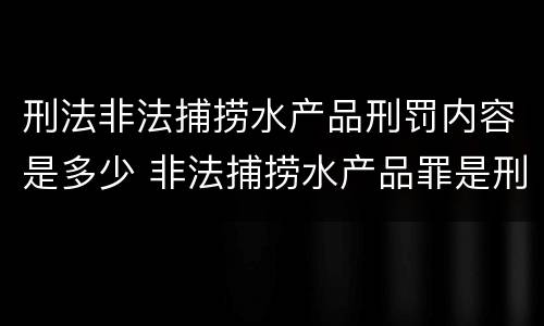 刑法非法捕捞水产品刑罚内容是多少 非法捕捞水产品罪是刑事案件吗