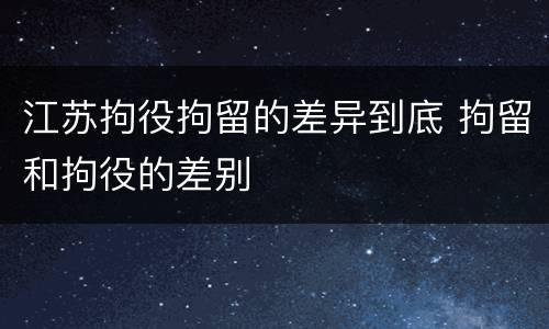 江苏拘役拘留的差异到底 拘留和拘役的差别
