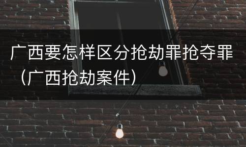 广西要怎样区分抢劫罪抢夺罪（广西抢劫案件）