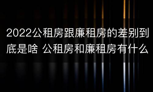 2022公租房跟廉租房的差别到底是啥 公租房和廉租房有什么区别?用户可以住一辈子吗?
