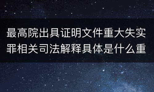 最高院出具证明文件重大失实罪相关司法解释具体是什么重要规定