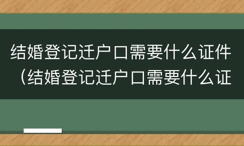 结婚登记迁户口需要什么证件（结婚登记迁户口需要什么证件和材料）