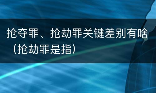抢夺罪、抢劫罪关键差别有啥（抢劫罪是指）