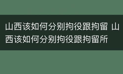 山西该如何分别拘役跟拘留 山西该如何分别拘役跟拘留所