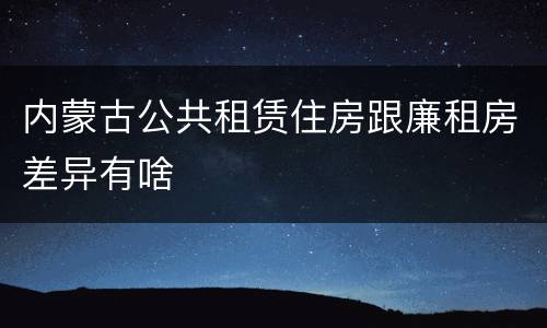 内蒙古公共租赁住房跟廉租房差异有啥