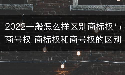 2022一般怎么样区别商标权与商号权 商标权和商号权的区别