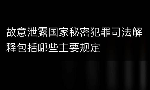 故意泄露国家秘密犯罪司法解释包括哪些主要规定