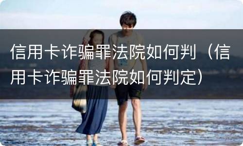 信用卡诈骗罪法院如何判（信用卡诈骗罪法院如何判定）