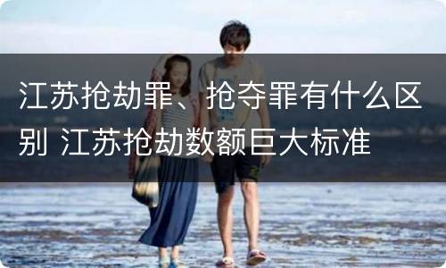 江苏抢劫罪、抢夺罪有什么区别 江苏抢劫数额巨大标准