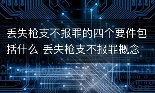 丢失枪支不报罪的四个要件包括什么 丢失枪支不报罪概念