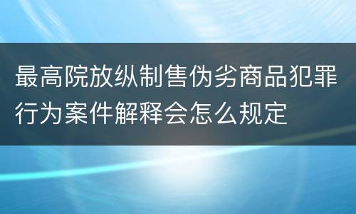 最高院放纵制售伪劣商品犯罪行为案件解释会怎么规定