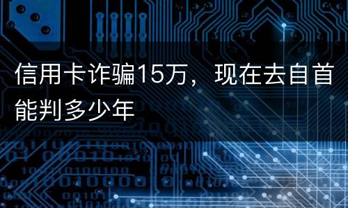 信用卡诈骗15万，现在去自首能判多少年