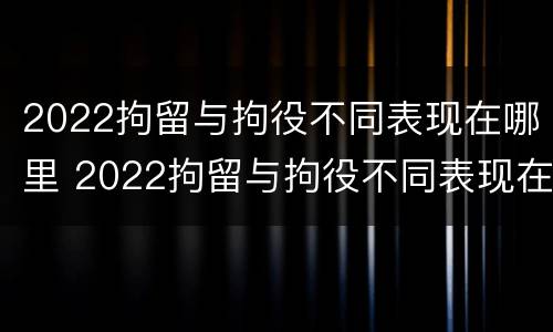 2022拘留与拘役不同表现在哪里 2022拘留与拘役不同表现在哪里呢