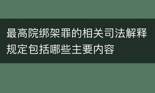 最高院绑架罪的相关司法解释规定包括哪些主要内容