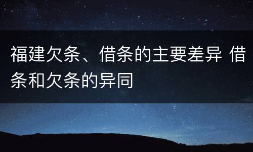 福建欠条、借条的主要差异 借条和欠条的异同