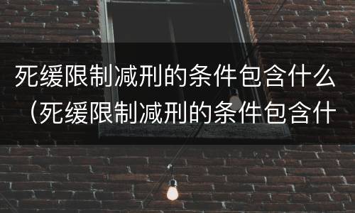 死缓限制减刑的条件包含什么（死缓限制减刑的条件包含什么内容）