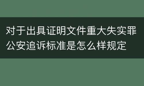 对于出具证明文件重大失实罪公安追诉标准是怎么样规定