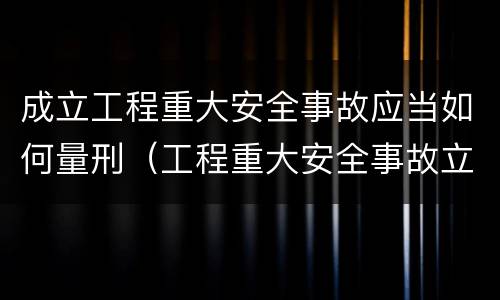 成立工程重大安全事故应当如何量刑（工程重大安全事故立案标准）