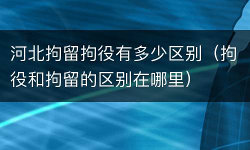 河北拘留拘役有多少区别（拘役和拘留的区别在哪里）