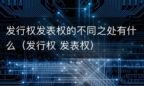 发行权发表权的不同之处有什么（发行权 发表权）