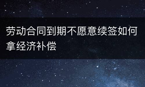 劳动合同到期不愿意续签如何拿经济补偿