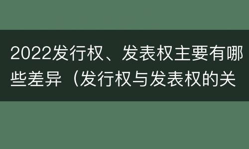 2022发行权、发表权主要有哪些差异（发行权与发表权的关系）