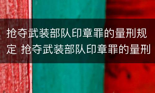 抢夺武装部队印章罪的量刑规定 抢夺武装部队印章罪的量刑规定是什么