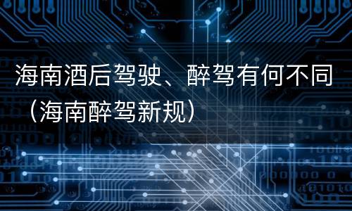 海南酒后驾驶、醉驾有何不同（海南醉驾新规）