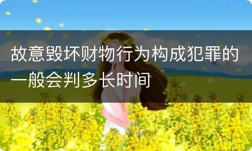 故意毁坏财物行为构成犯罪的一般会判多长时间