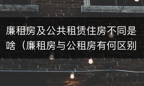 廉租房及公共租赁住房不同是啥（廉租房与公租房有何区别）