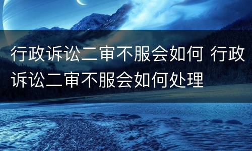行政诉讼二审不服会如何 行政诉讼二审不服会如何处理