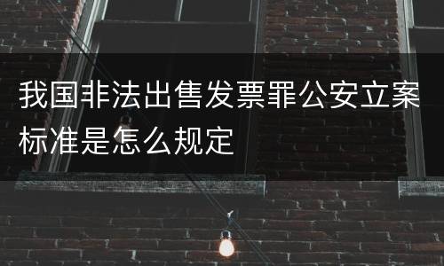 我国非法出售发票罪公安立案标准是怎么规定