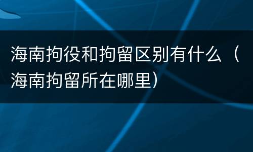 海南拘役和拘留区别有什么（海南拘留所在哪里）