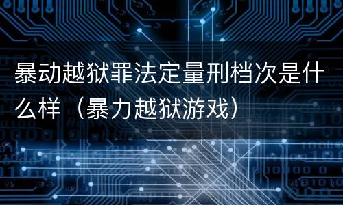 暴动越狱罪法定量刑档次是什么样（暴力越狱游戏）