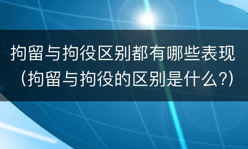 拘留与拘役区别都有哪些表现（拘留与拘役的区别是什么?）