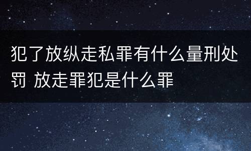 犯了放纵走私罪有什么量刑处罚 放走罪犯是什么罪